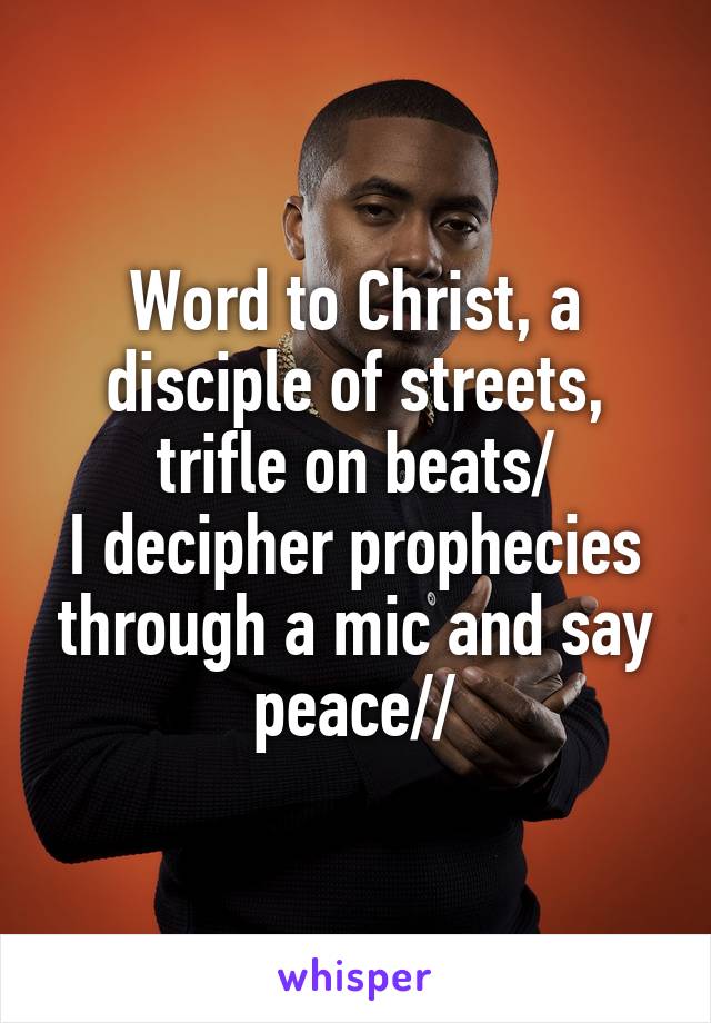 Word to Christ, a disciple of streets, trifle on beats/
I decipher prophecies through a mic and say peace//