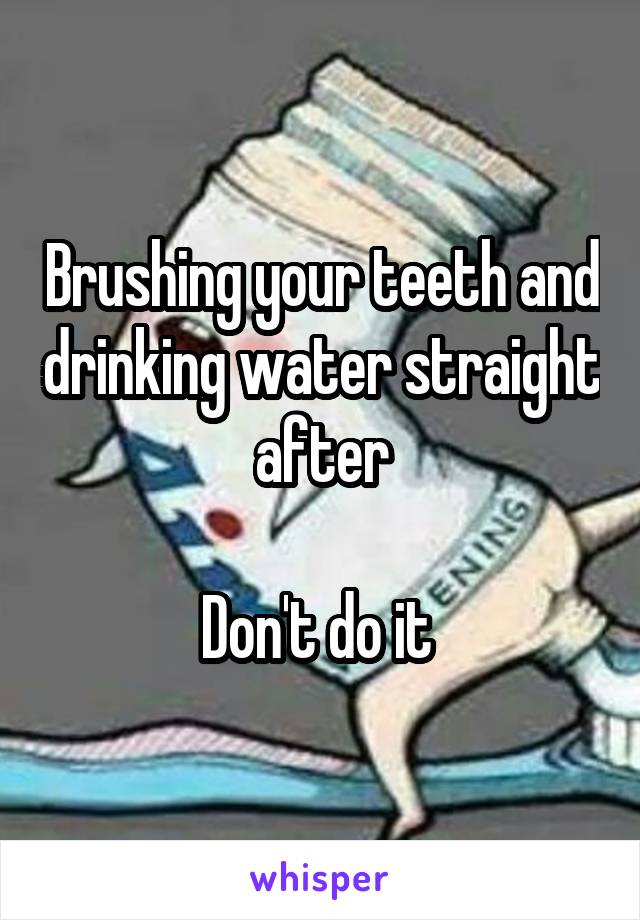 Brushing your teeth and drinking water straight after

Don't do it 