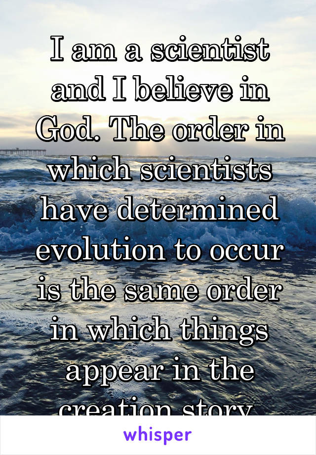 I am a scientist and I believe in God. The order in which scientists have determined evolution to occur is the same order in which things appear in the creation story.