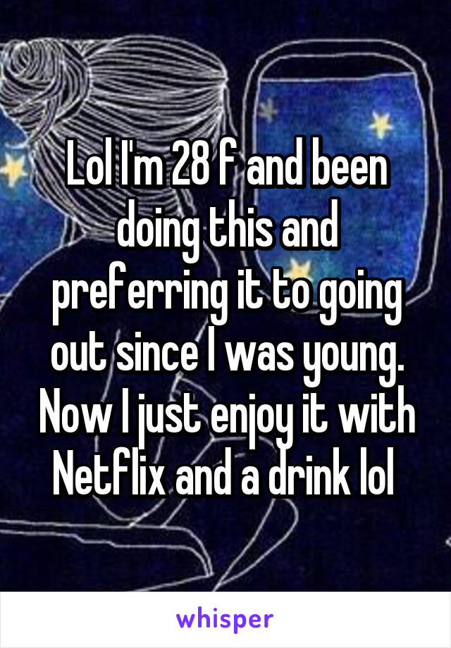 Lol I'm 28 f and been doing this and preferring it to going out since I was young. Now I just enjoy it with Netflix and a drink lol 
