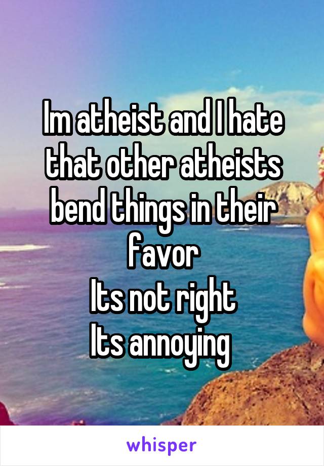 Im atheist and I hate that other atheists bend things in their favor
Its not right
Its annoying 