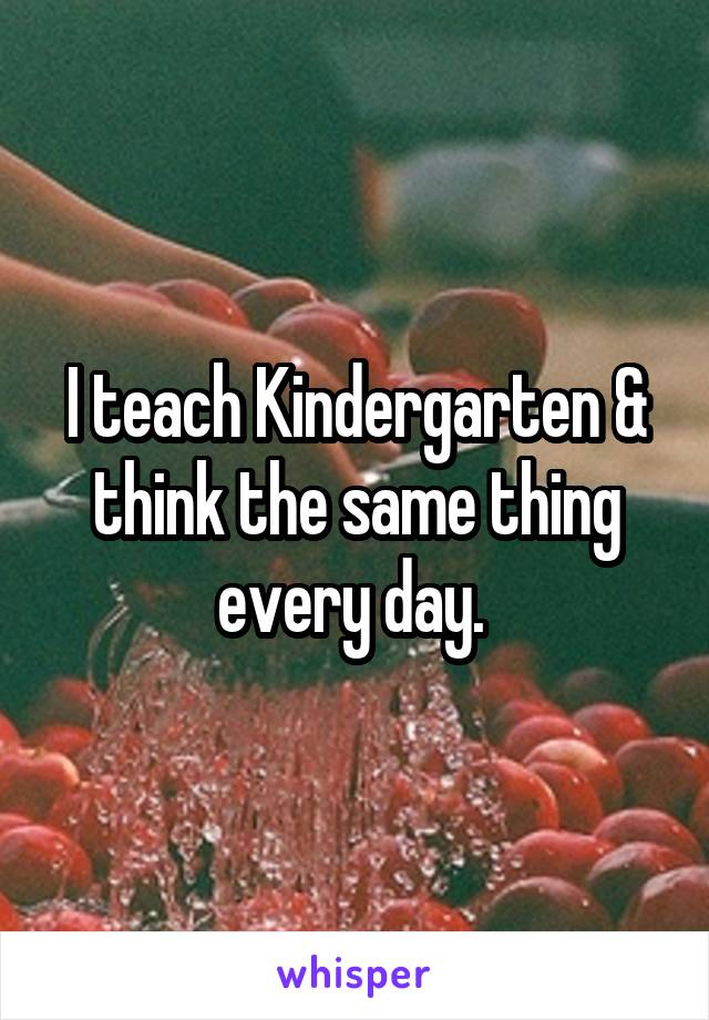 I teach Kindergarten & think the same thing every day. 