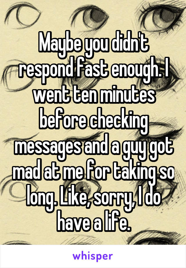 Maybe you didn't respond fast enough. I went ten minutes before checking messages and a guy got mad at me for taking so long. Like, sorry, I do have a life.