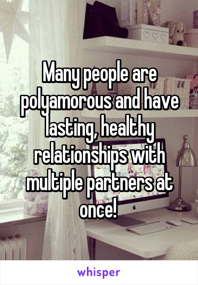 Many people are polyamorous and have lasting, healthy relationships with multiple partners at once! 