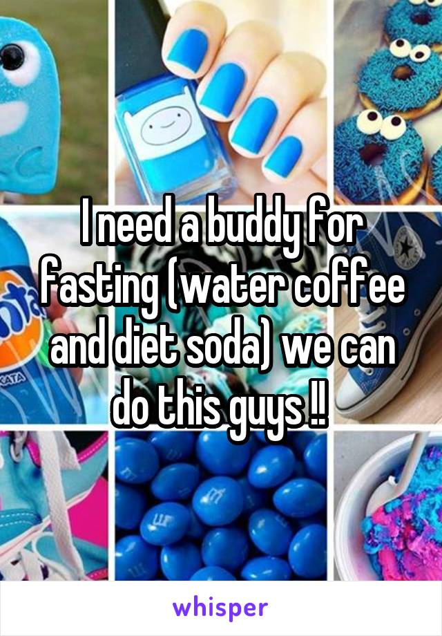I need a buddy for fasting (water coffee and diet soda) we can do this guys !! 