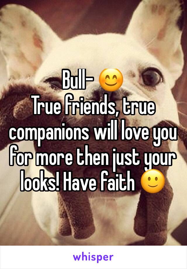 Bull- 😊
True friends, true companions will love you for more then just your looks! Have faith 🙂
