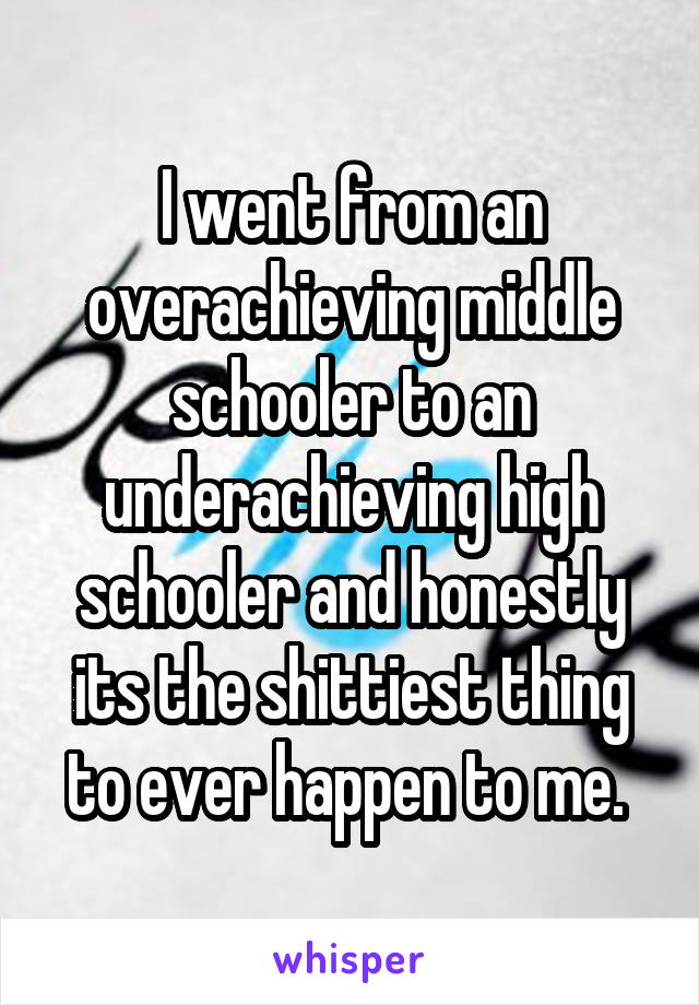 I went from an overachieving middle schooler to an underachieving high schooler and honestly its the shittiest thing to ever happen to me. 