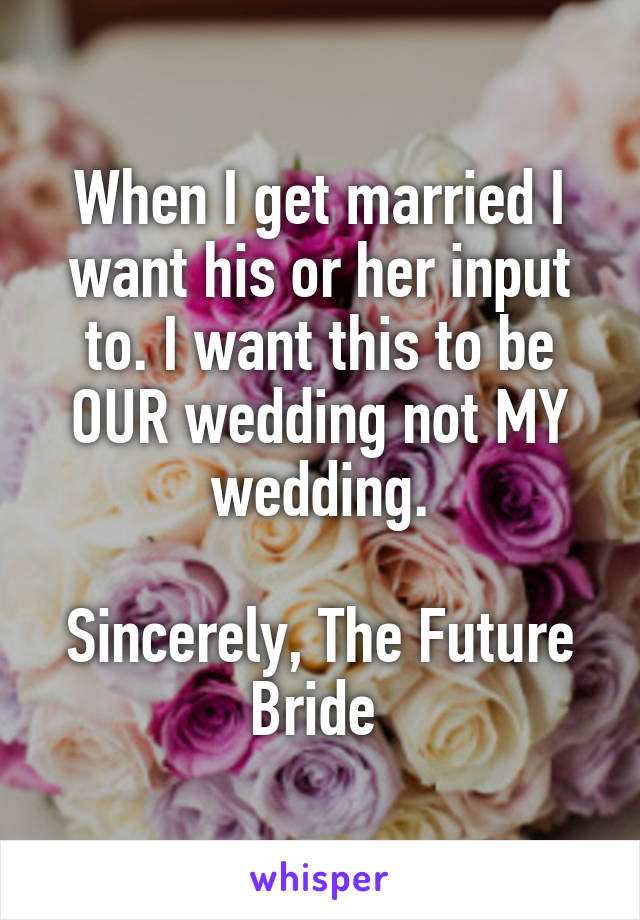 When I get married I want his or her input to. I want this to be OUR wedding not MY wedding.

Sincerely, The Future Bride 