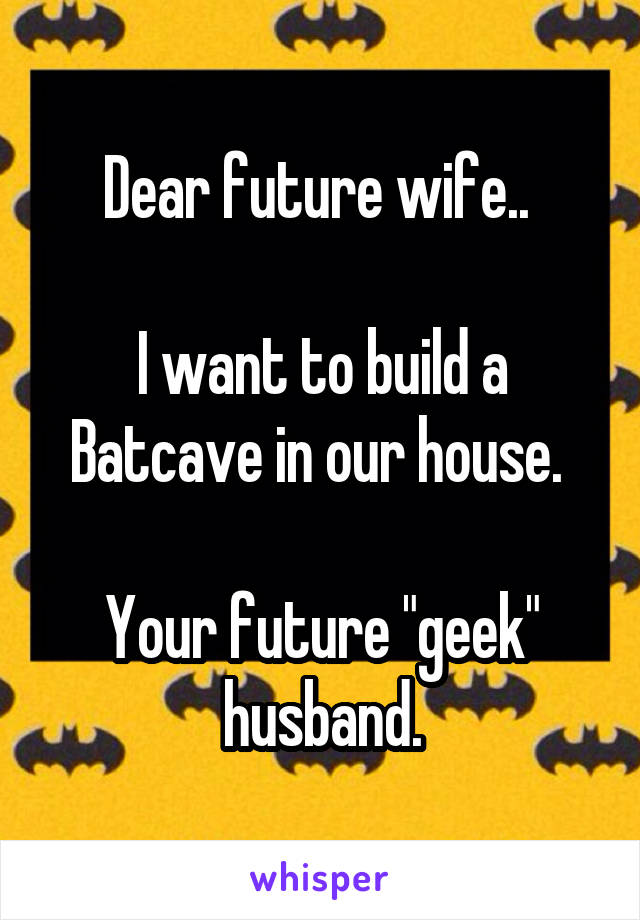 Dear future wife.. 

I want to build a Batcave in our house. 

Your future "geek" husband.