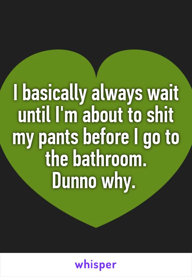 I basically always wait until I'm about to shit my pants before I go to the bathroom.
Dunno why. 