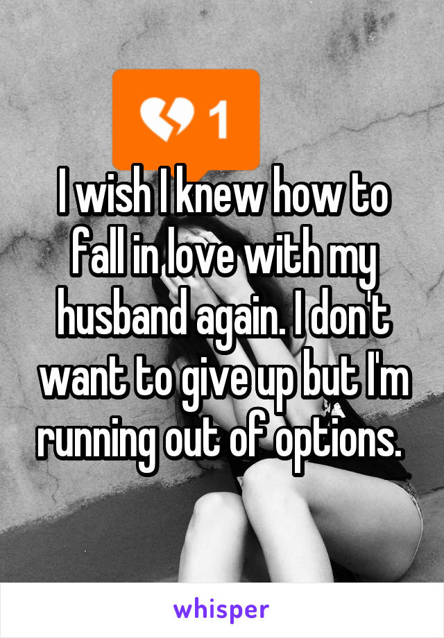 I wish I knew how to fall in love with my husband again. I don't want to give up but I'm running out of options. 