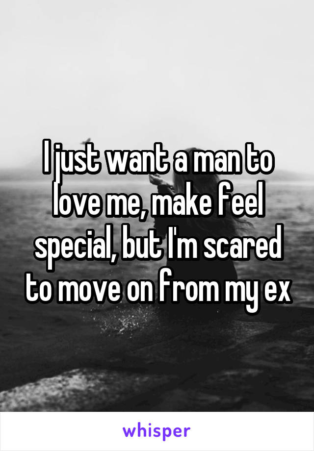I just want a man to love me, make feel special, but I'm scared to move on from my ex