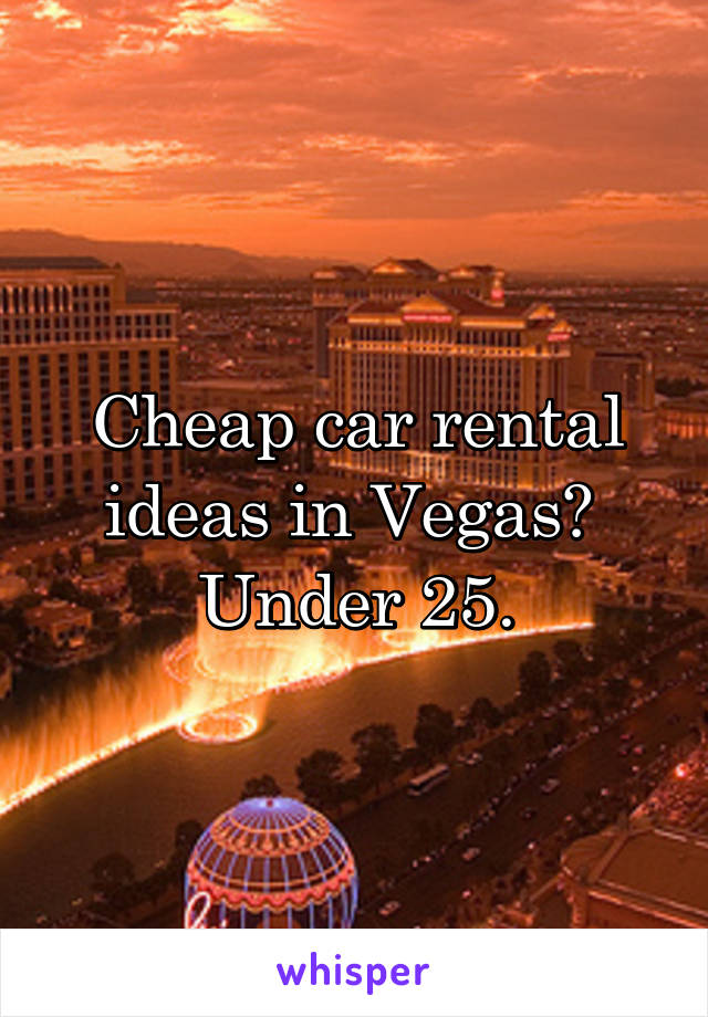 Cheap car rental ideas in Vegas?  Under 25.