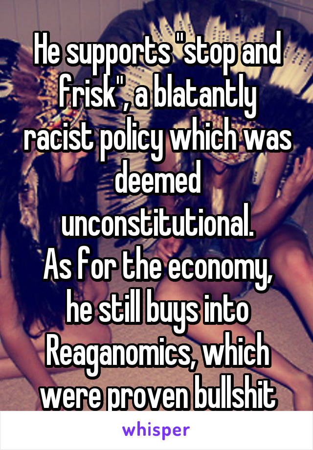 He supports "stop and frisk", a blatantly racist policy which was deemed unconstitutional.
As for the economy, he still buys into Reaganomics, which were proven bullshit