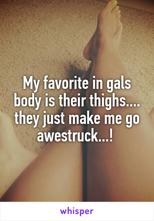 My favorite in gals body is their thighs.... they just make me go awestruck...! 