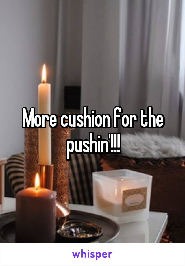 More cushion for the pushin'!!!