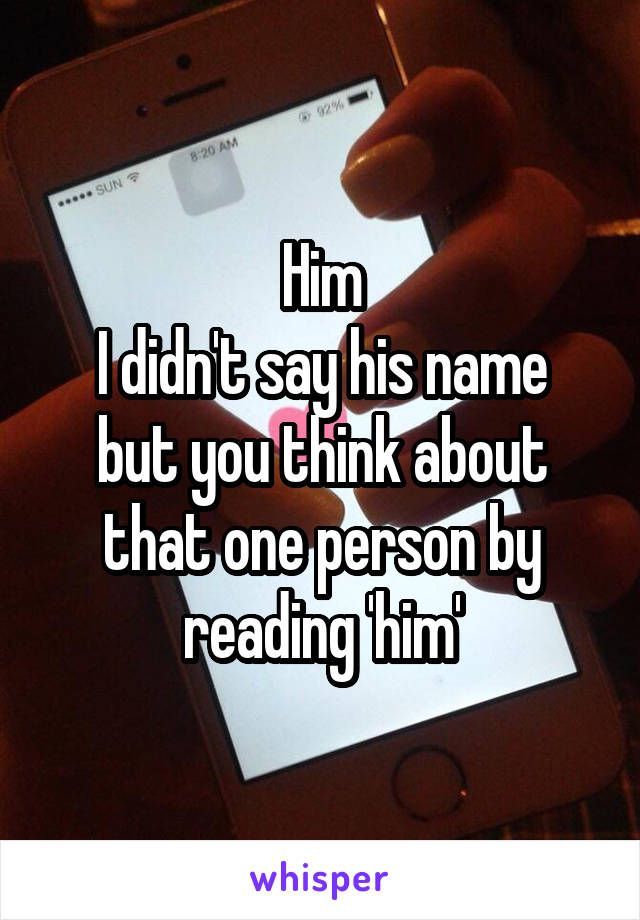 Him
I didn't say his name but you think about that one person by reading 'him'