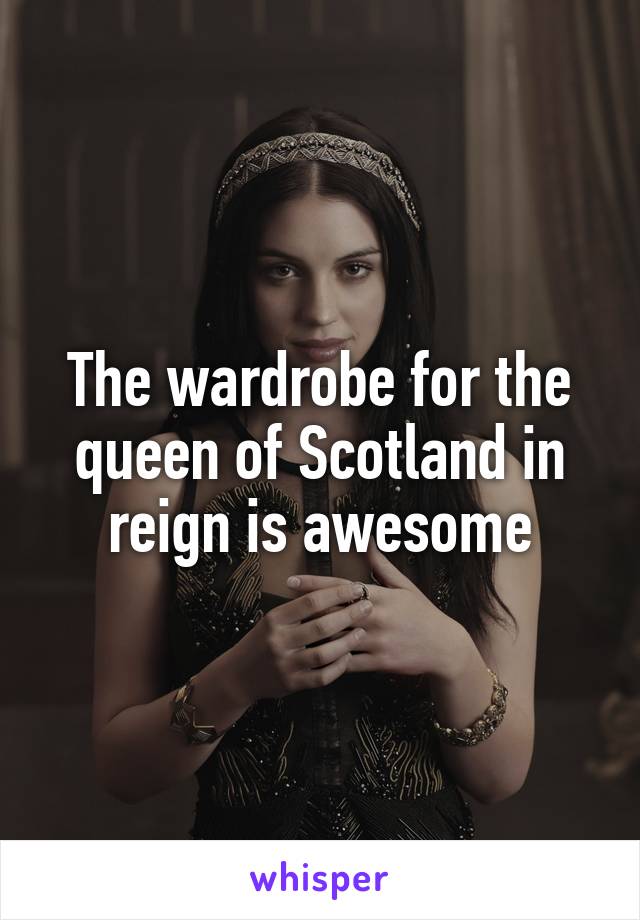 The wardrobe for the queen of Scotland in reign is awesome