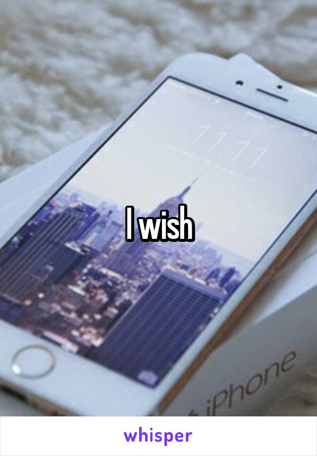 I wish