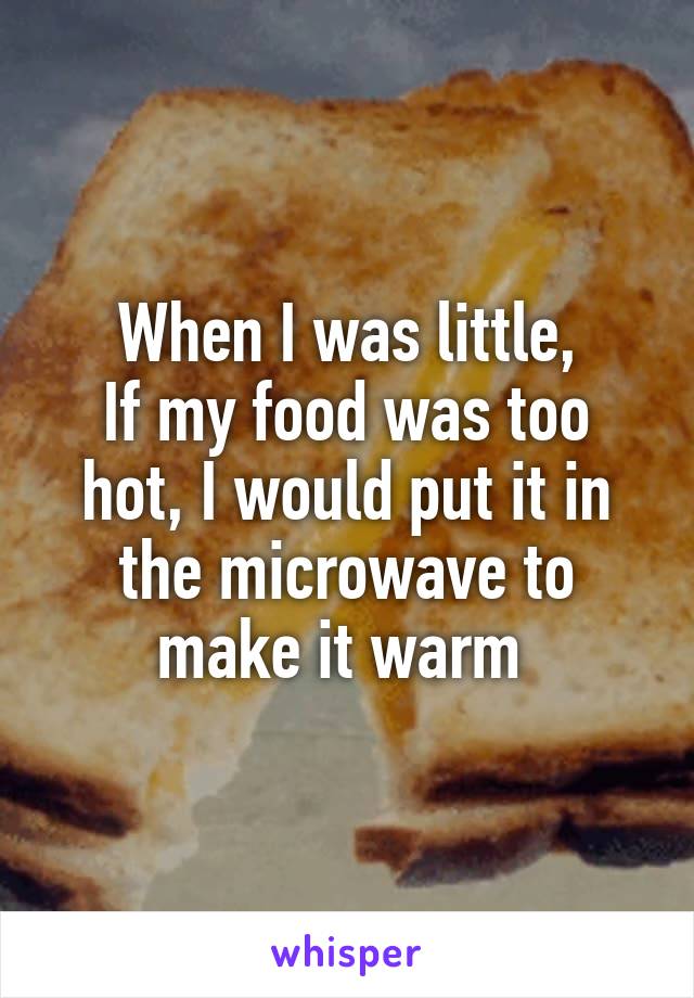 When I was little,
If my food was too hot, I would put it in the microwave to make it warm 