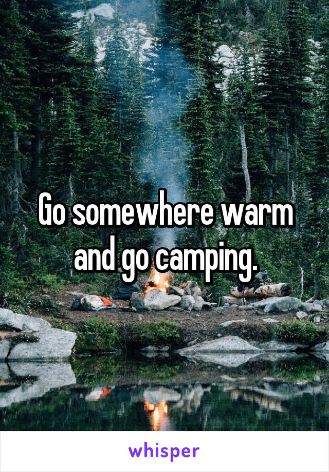 Go somewhere warm and go camping.