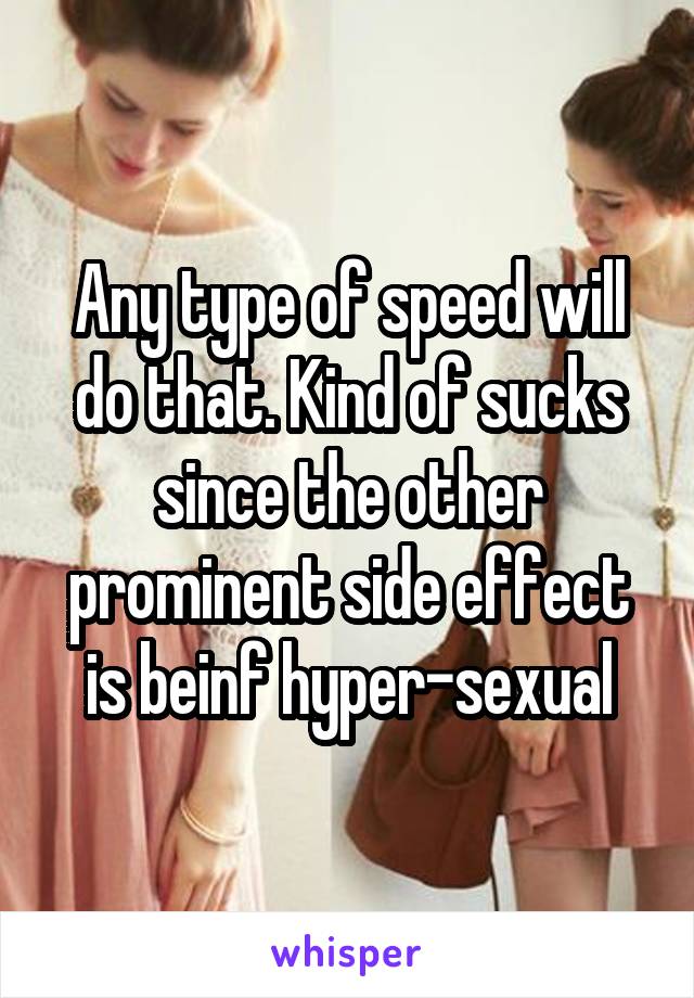 Any type of speed will do that. Kind of sucks since the other prominent side effect is beinf hyper-sexual