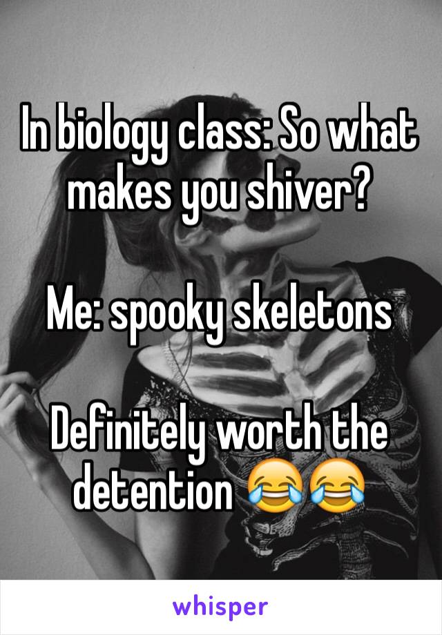 In biology class: So what makes you shiver?

Me: spooky skeletons

Definitely worth the detention 😂😂