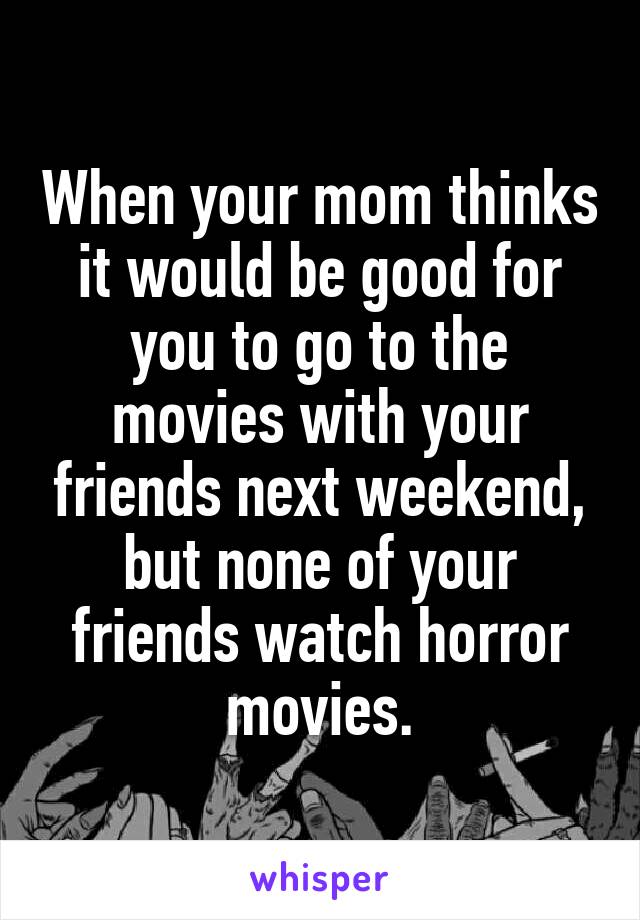When your mom thinks it would be good for you to go to the movies with your friends next weekend, but none of your friends watch horror movies.