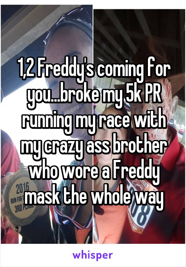 1,2 Freddy's coming for you...broke my 5k PR running my race with my crazy ass brother who wore a Freddy mask the whole way