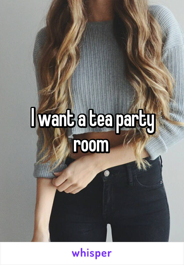 I want a tea party room 