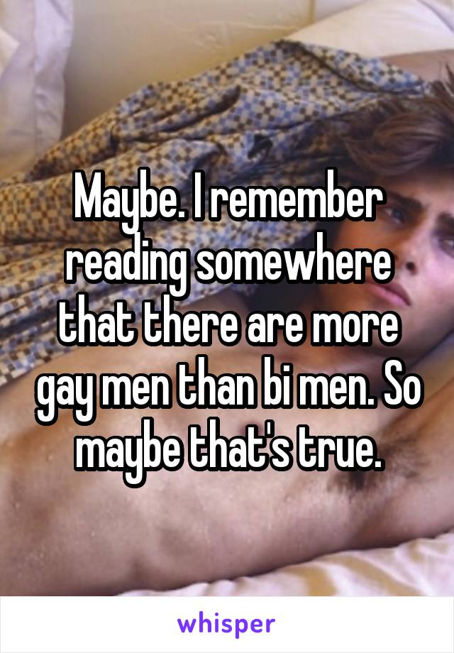 Maybe. I remember reading somewhere that there are more gay men than bi men. So maybe that's true.