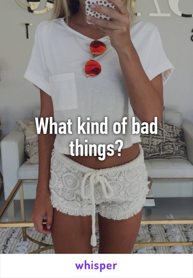What kind of bad things?