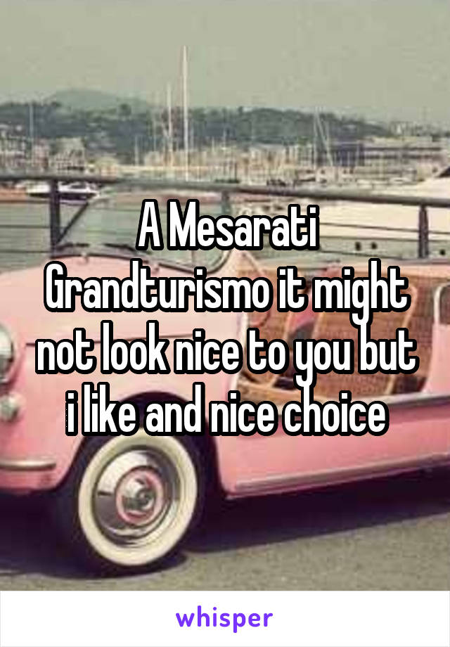 A Mesarati Grandturismo it might not look nice to you but i like and nice choice