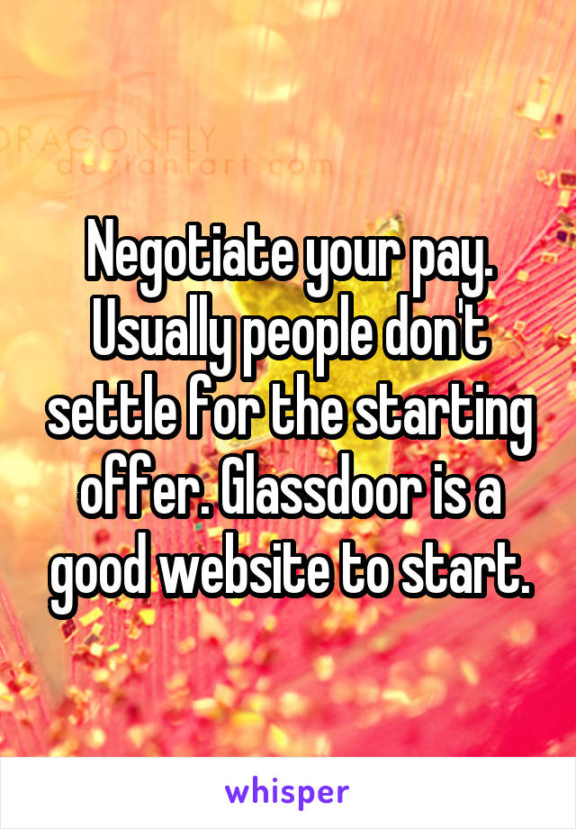 Negotiate your pay. Usually people don't settle for the starting offer. Glassdoor is a good website to start.