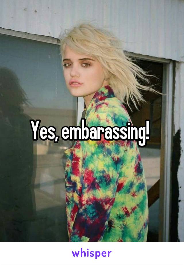 Yes, embarassing!  