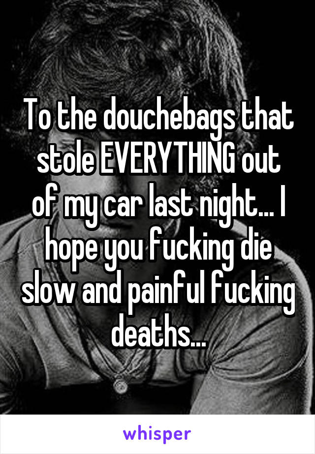 To the douchebags that stole EVERYTHING out of my car last night... I hope you fucking die slow and painful fucking deaths...