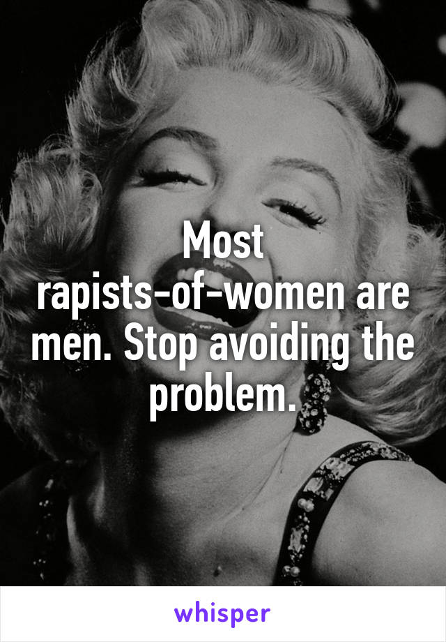 Most rapists-of-women are men. Stop avoiding the problem.