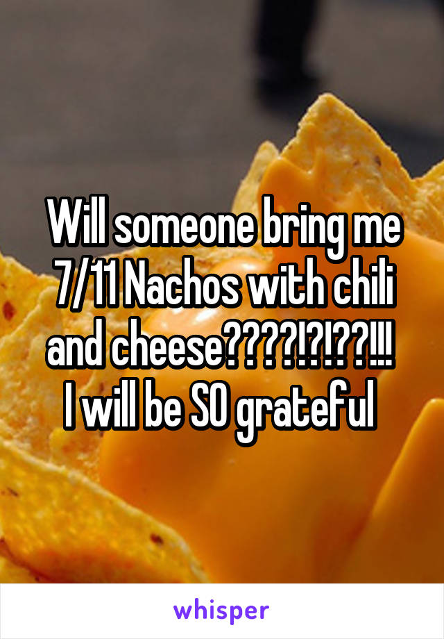 Will someone bring me 7/11 Nachos with chili and cheese????!?!??!!! 
I will be SO grateful 
