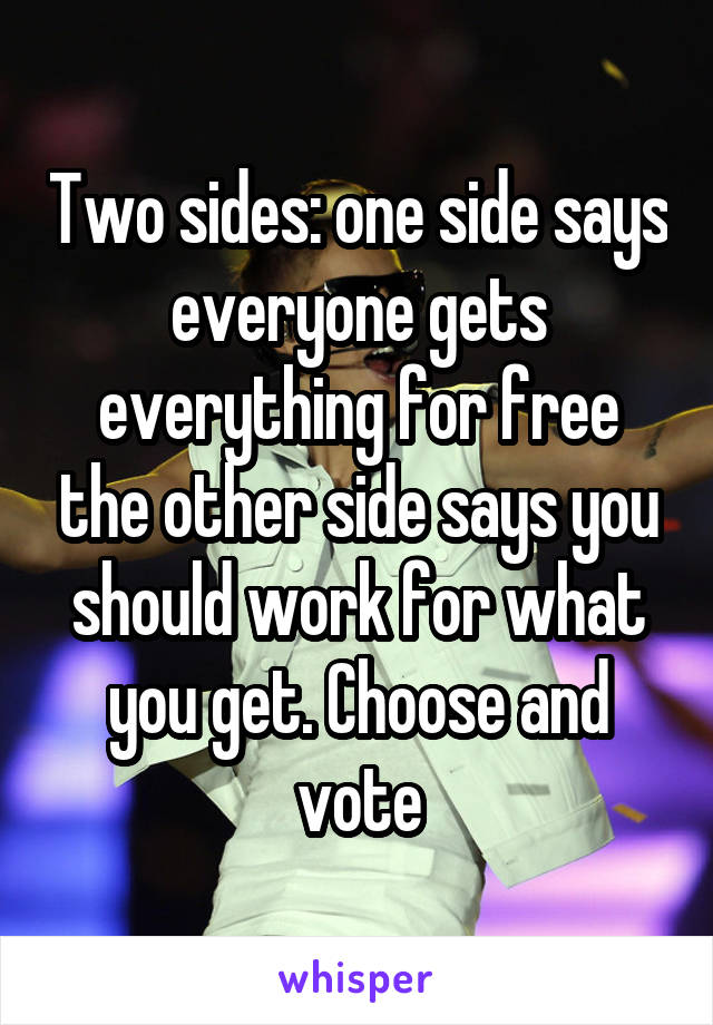 Two sides: one side says everyone gets everything for free the other side says you should work for what you get. Choose and vote