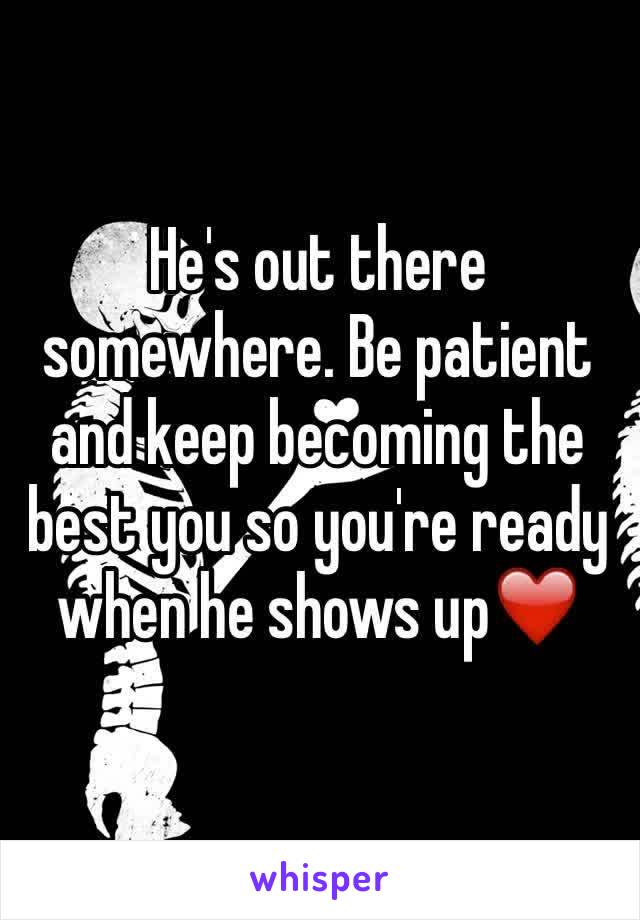 He's out there somewhere. Be patient and keep becoming the best you so you're ready when he shows up❤️