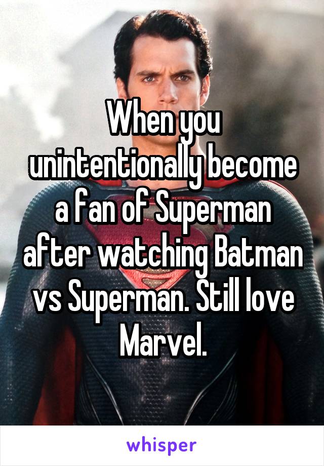 When you unintentionally become a fan of Superman after watching Batman vs Superman. Still love Marvel.
