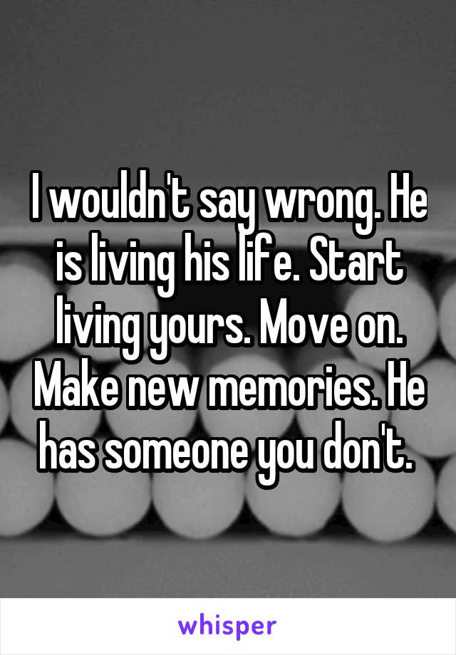 I wouldn't say wrong. He is living his life. Start living yours. Move on. Make new memories. He has someone you don't. 