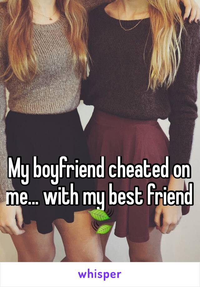 My boyfriend cheated on me... with my best friend 🍃
