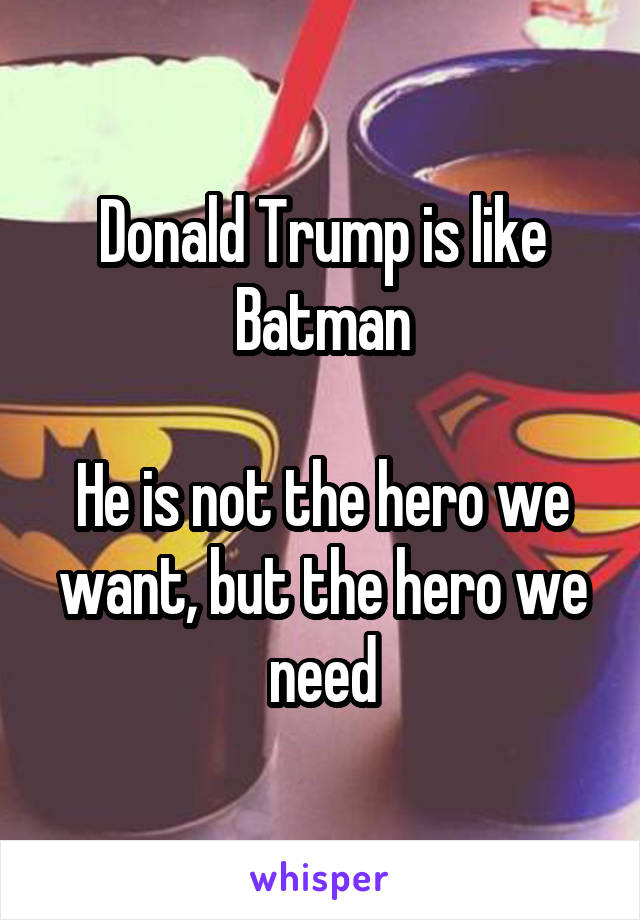 Donald Trump is like Batman

He is not the hero we want, but the hero we need
