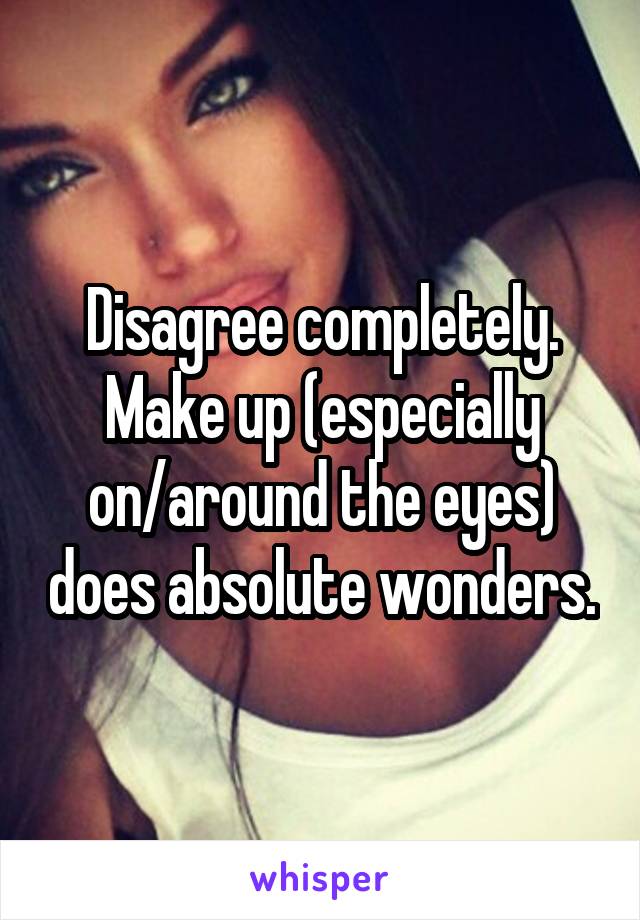 Disagree completely. Make up (especially on/around the eyes) does absolute wonders.