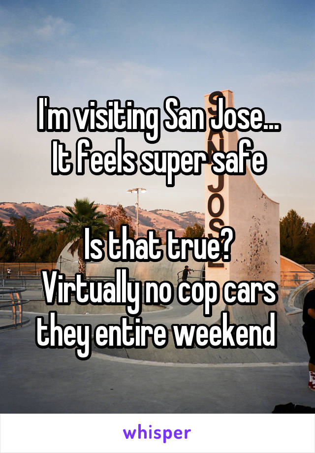 I'm visiting San Jose...
It feels super safe

Is that true?
Virtually no cop cars they entire weekend 