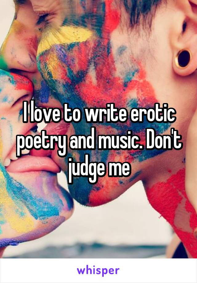 I love to write erotic poetry and music. Don't judge me