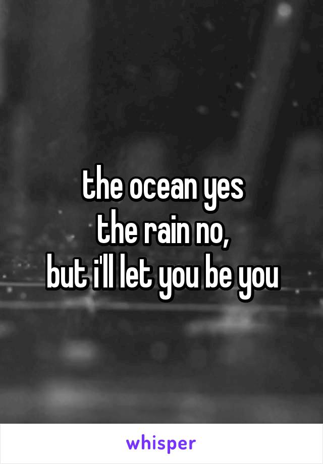 the ocean yes
the rain no,
but i'll let you be you