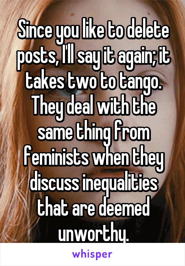 Since you like to delete posts, I'll say it again; it takes two to tango. They deal with the same thing from feminists when they discuss inequalities that are deemed unworthy.