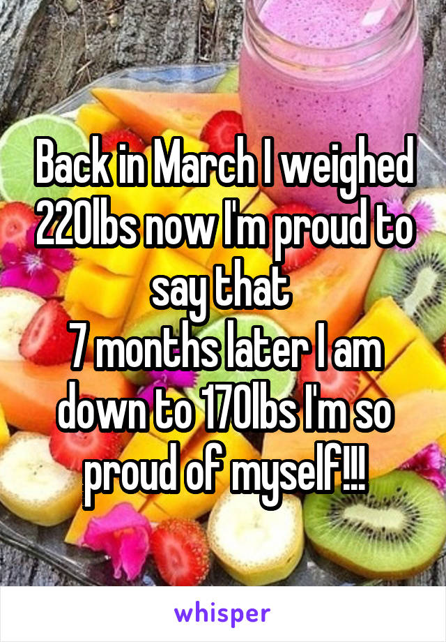 Back in March I weighed 220lbs now I'm proud to say that 
7 months later I am down to 170lbs I'm so proud of myself!!!